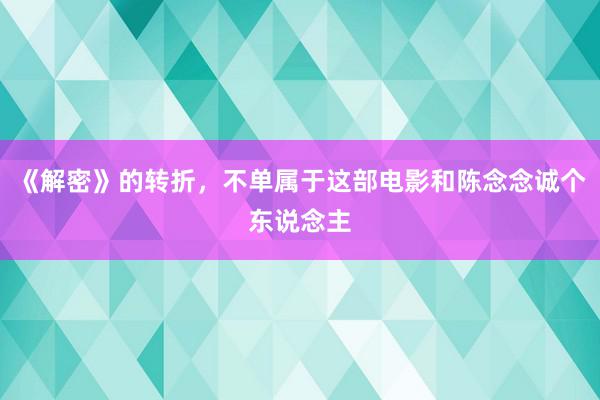 《解密》的转折，不单属于这部电影和陈念念诚个东说念主