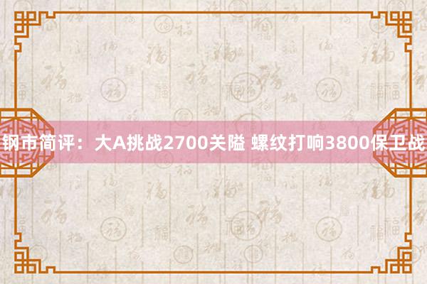 钢市简评：大A挑战2700关隘 螺纹打响3800保卫战