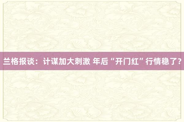 兰格报谈：计谋加大刺激 年后“开门红”行情稳了？