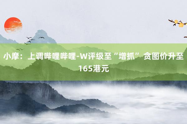 小摩：上调哔哩哔哩-W评级至“增抓” 贪图价升至165港元