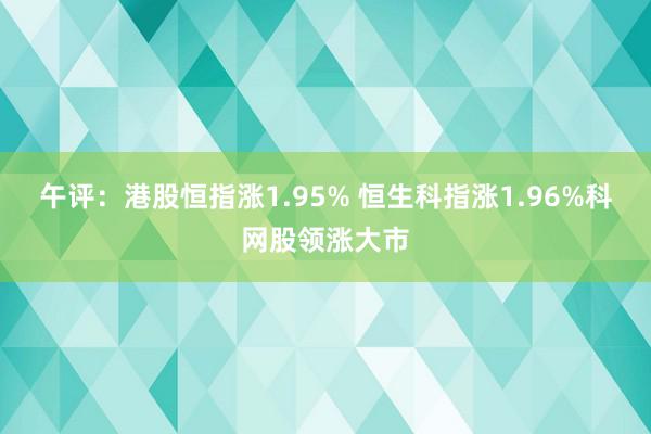 午评：港股恒指涨1.95% 恒生科指涨1.96%科网股领涨大市