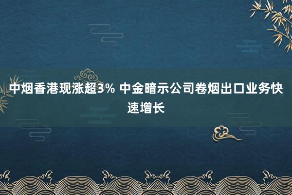 中烟香港现涨超3% 中金暗示公司卷烟出口业务快速增长