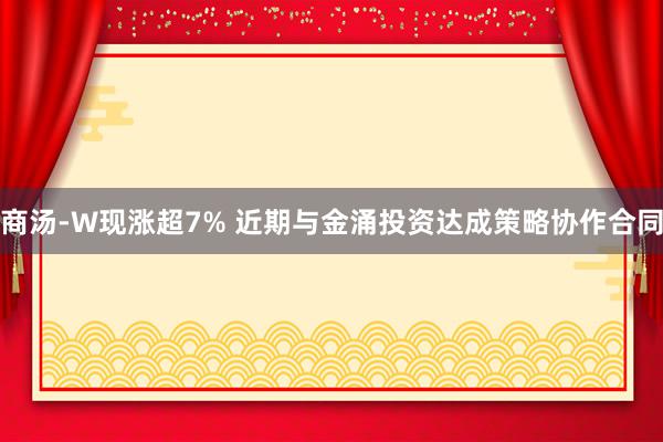 商汤-W现涨超7% 近期与金涌投资达成策略协作合同