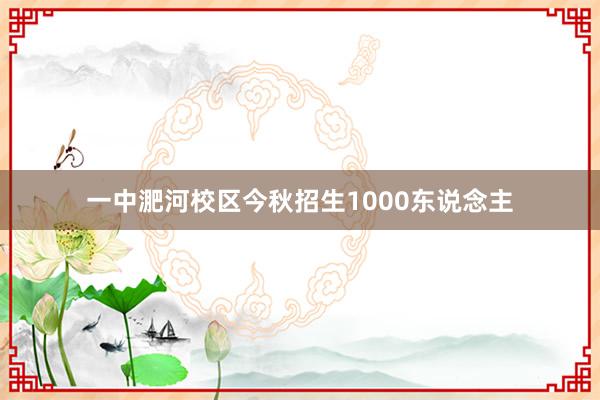 一中淝河校区今秋招生1000东说念主