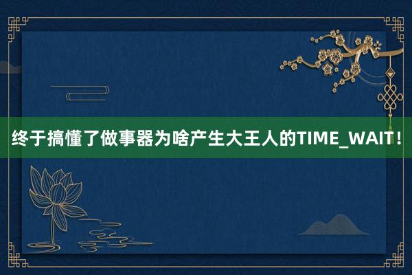 终于搞懂了做事器为啥产生大王人的TIME_WAIT！