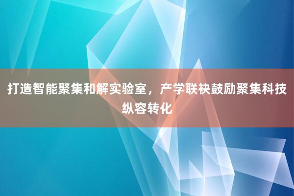 打造智能聚集和解实验室，产学联袂鼓励聚集科技纵容转化