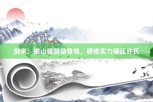 剑来：搬山猿颤动登场，硬核实力碾压许氏