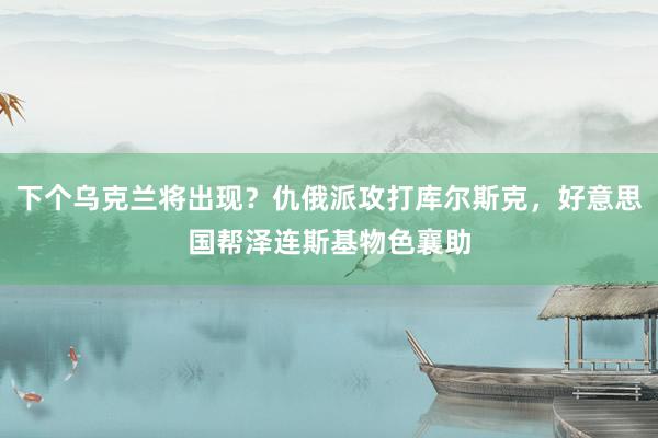 下个乌克兰将出现？仇俄派攻打库尔斯克，好意思国帮泽连斯基物色襄助