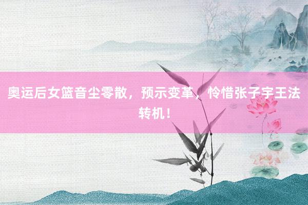 奥运后女篮音尘零散，预示变革，怜惜张子宇王法转机！