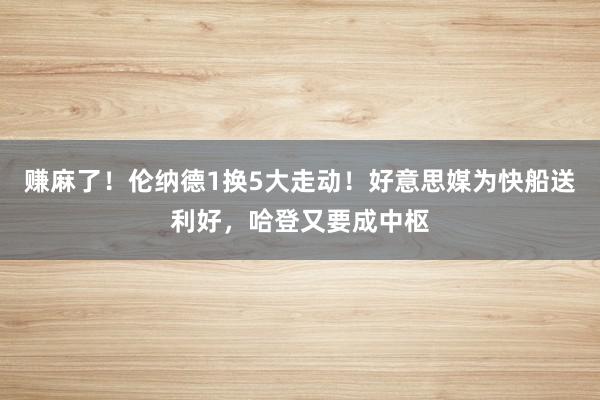 赚麻了！伦纳德1换5大走动！好意思媒为快船送利好，哈登又要成中枢