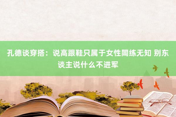 孔德谈穿搭：说高跟鞋只属于女性闇练无知 别东谈主说什么不进军