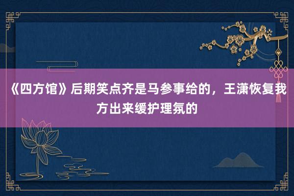 《四方馆》后期笑点齐是马参事给的，王潇恢复我方出来缓护理氛的