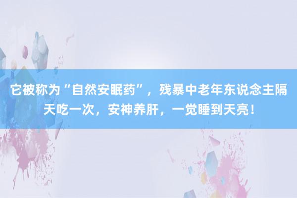 它被称为“自然安眠药”，残暴中老年东说念主隔天吃一次，安神养肝，一觉睡到天亮！