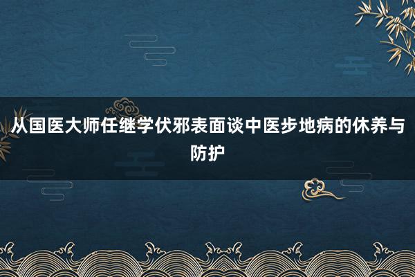 从国医大师任继学伏邪表面谈中医步地病的休养与防护