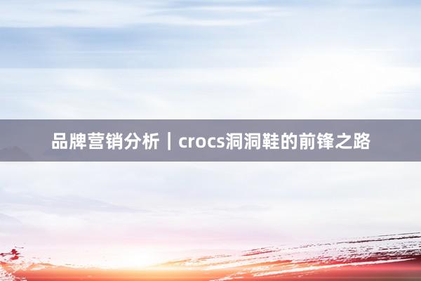 品牌营销分析｜crocs洞洞鞋的前锋之路