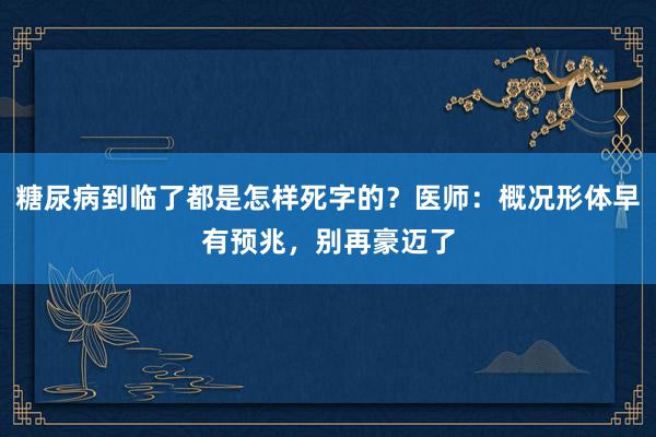 糖尿病到临了都是怎样死字的？医师：概况形体早有预兆，别再豪迈了