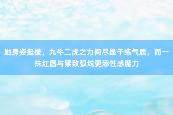 她身姿挺拔，九牛二虎之力间尽显干练气质，而一抹红唇与紧致弧线更添性感魔力