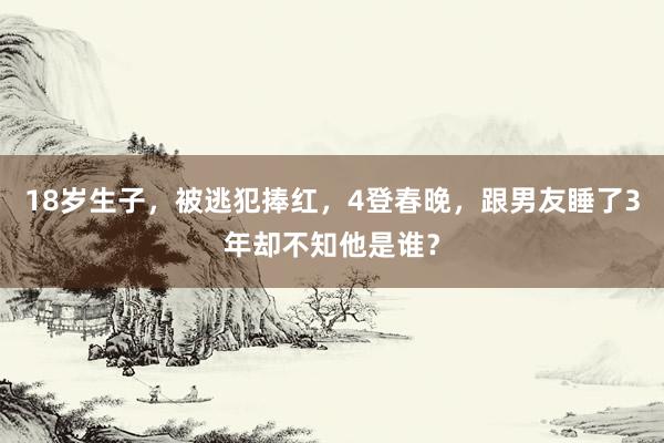 18岁生子，被逃犯捧红，4登春晚，跟男友睡了3年却不知他是谁？