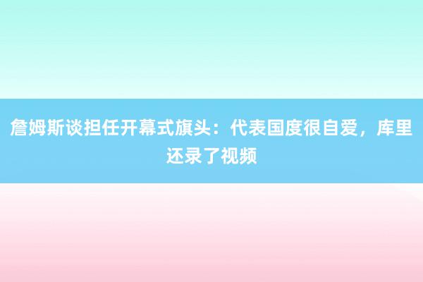 詹姆斯谈担任开幕式旗头：代表国度很自爱，库里还录了视频