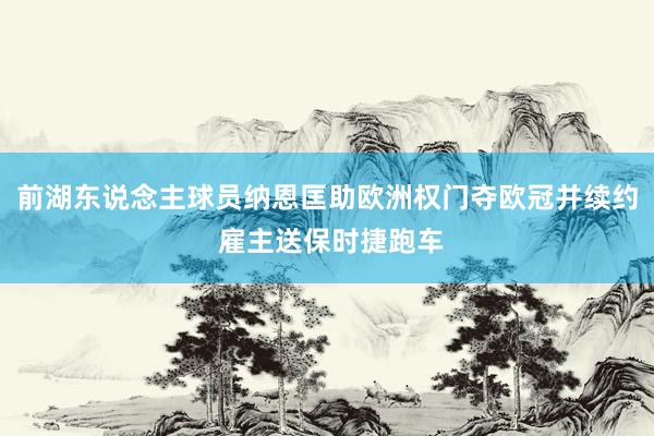 前湖东说念主球员纳恩匡助欧洲权门夺欧冠并续约 雇主送保时捷跑车