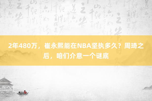 2年480万，崔永熙能在NBA坚执多久？周琦之后，咱们介意一个谜底