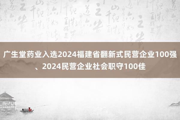 广生堂药业入选2024福建省翻新式民营企业100强、2024民营企业社会职守100佳