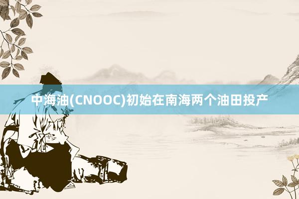 中海油(CNOOC)初始在南海两个油田投产