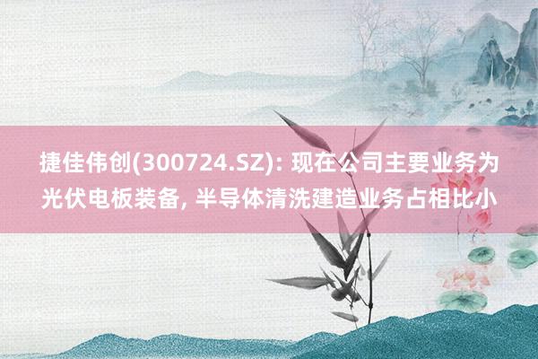 捷佳伟创(300724.SZ): 现在公司主要业务为光伏电板装备, 半导体清洗建造业务占相比小