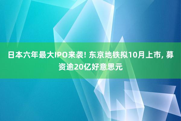 日本六年最大IPO来袭! 东京地铁拟10月上市, 募资逾20亿好意思元