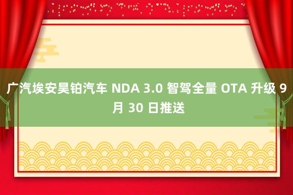 广汽埃安昊铂汽车 NDA 3.0 智驾全量 OTA 升级 9 月 30 日推送