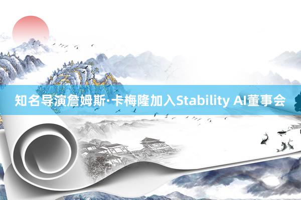 知名导演詹姆斯·卡梅隆加入Stability AI董事会