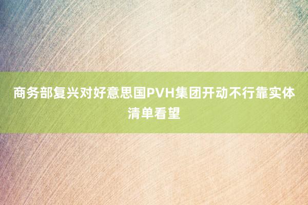 商务部复兴对好意思国PVH集团开动不行靠实体清单看望