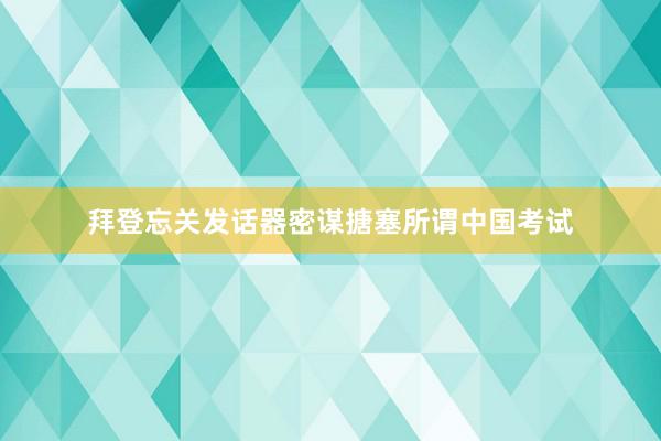 拜登忘关发话器密谋搪塞所谓中国考试