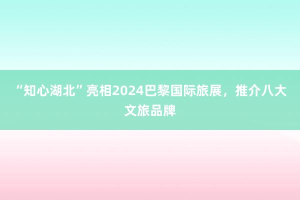 “知心湖北”亮相2024巴黎国际旅展，推介八大文旅品牌