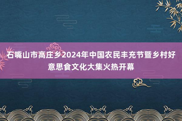 石嘴山市高庄乡2024年中国农民丰充节暨乡村好意思食文化大集火热开幕