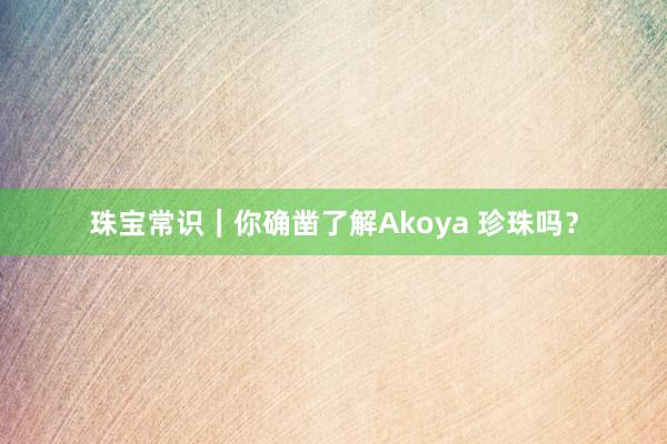 珠宝常识｜你确凿了解Akoya 珍珠吗？