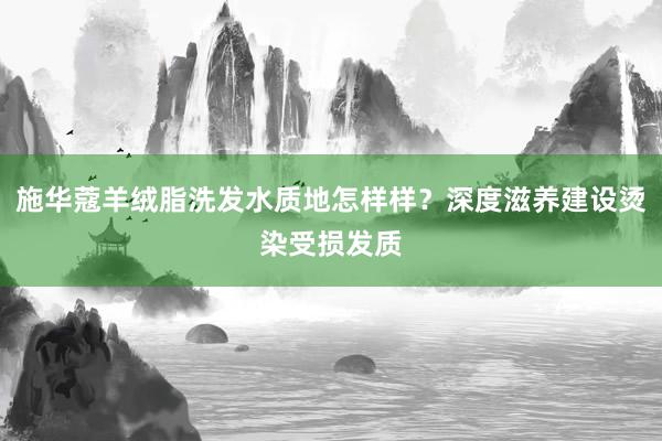 施华蔻羊绒脂洗发水质地怎样样？深度滋养建设烫染受损发质