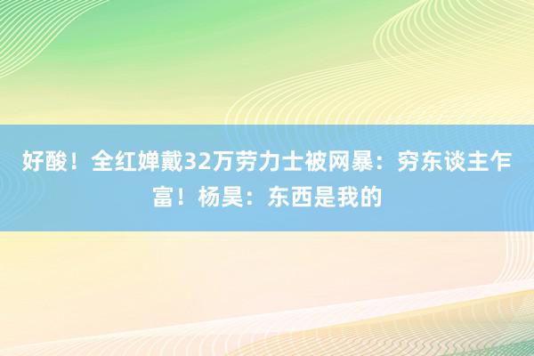 好酸！全红婵戴32万劳力士被网暴：穷东谈主乍富！杨昊：东西是我的