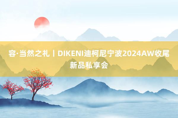 容·当然之礼丨DIKENI迪柯尼宁波2024AW收尾新品私享会