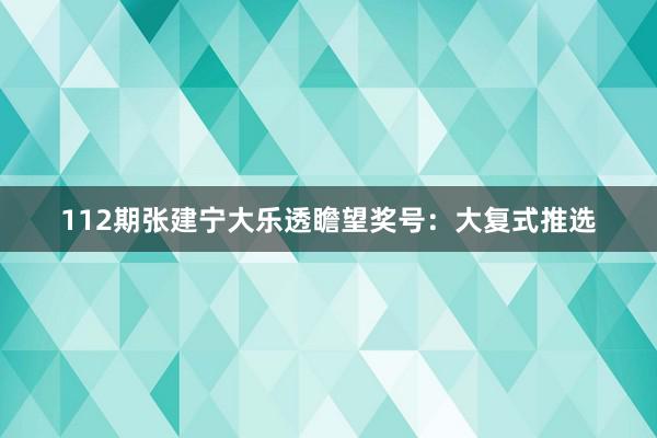 112期张建宁大乐透瞻望奖号：大复式推选