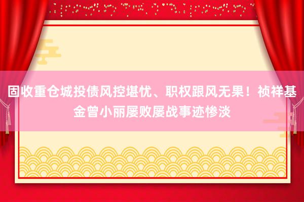 固收重仓城投债风控堪忧、职权跟风无果！祯祥基金曾小丽屡败屡战事迹惨淡