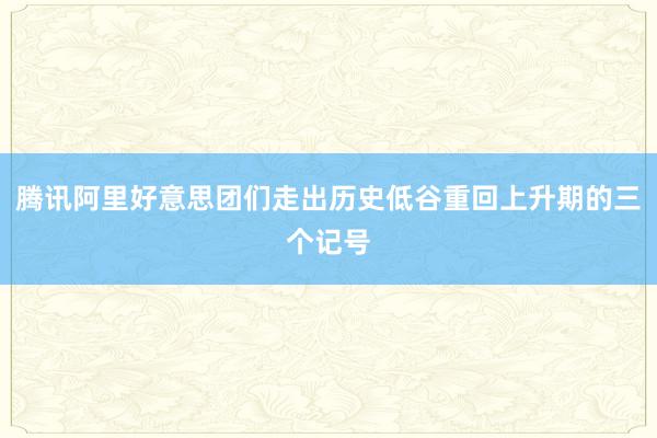 腾讯阿里好意思团们走出历史低谷重回上升期的三个记号