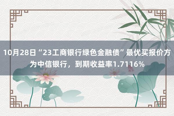 10月28日“23工商银行绿色金融债”最优买报价方为中信银行，到期收益率1.7116%