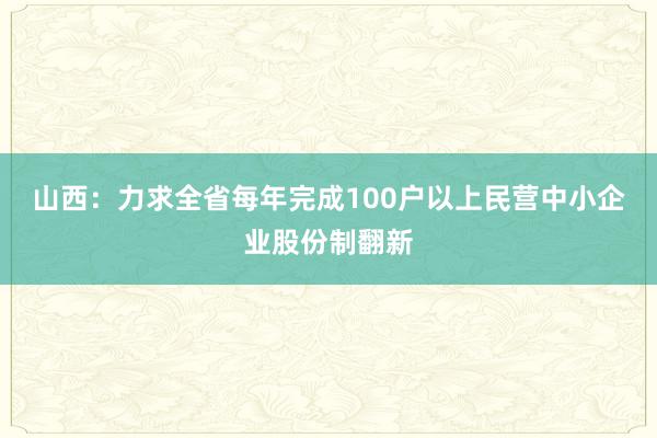 山西：力求全省每年完成100户以上民营中小企业股份制翻新