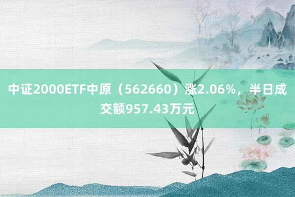 中证2000ETF中原（562660）涨2.06%，半日成交额957.43万元