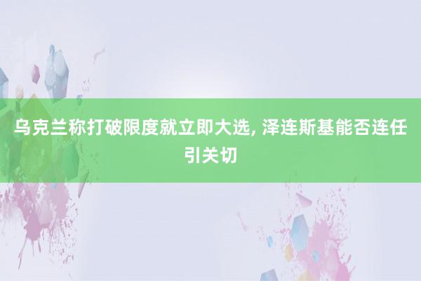 乌克兰称打破限度就立即大选, 泽连斯基能否连任引关切