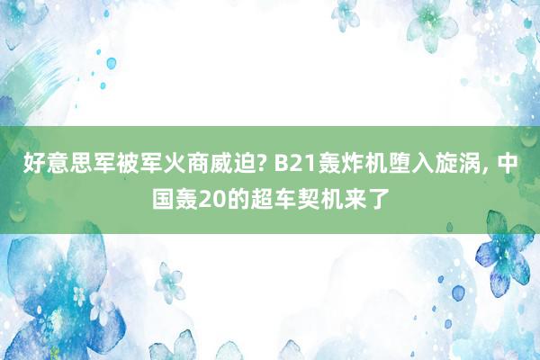 好意思军被军火商威迫? B21轰炸机堕入旋涡, 中国轰20的超车契机来了