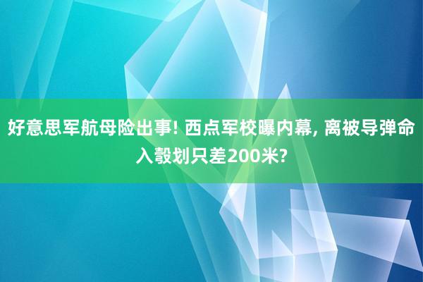 好意思军航母险出事! 西点军校曝内幕, 离被导弹命入彀划只差200米?