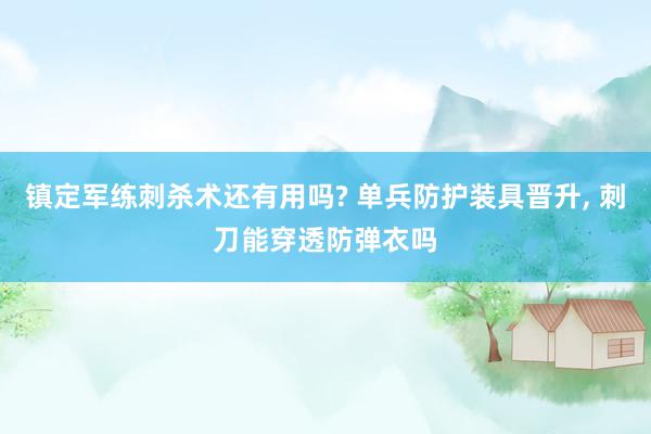 镇定军练刺杀术还有用吗? 单兵防护装具晋升, 刺刀能穿透防弹衣吗