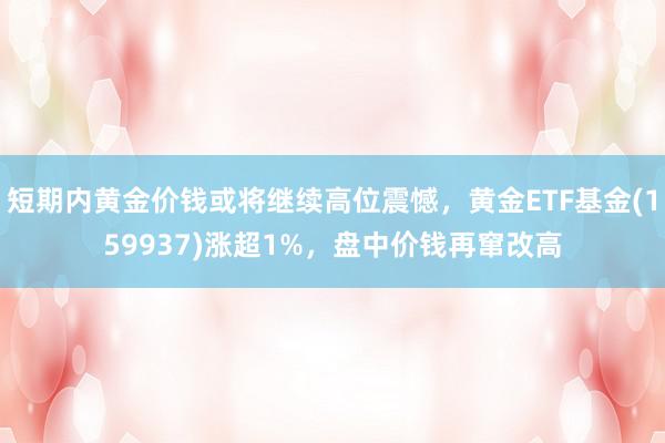 短期内黄金价钱或将继续高位震憾，黄金ETF基金(159937)涨超1%，盘中价钱再窜改高